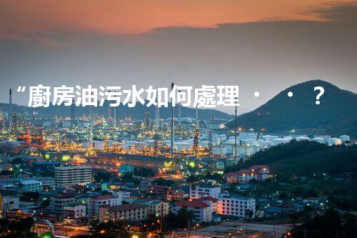 “廚房油污水如何處理？綠色清潔新方法大揭秘！”
